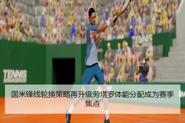 国米锋线轮换策略再升级劳塔罗体能分配成为赛季焦点 | okooo