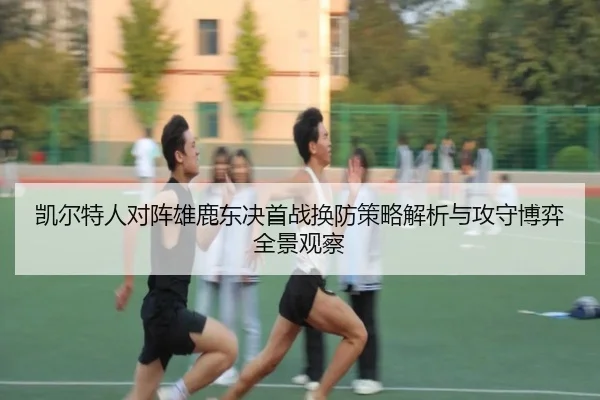 凯尔特人对阵雄鹿东决首战换防策略解析与攻守博弈全景观察