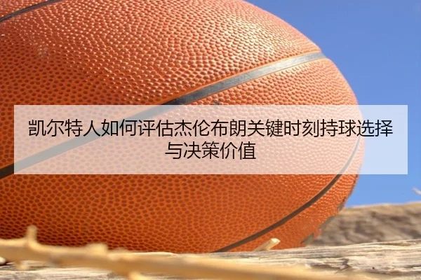 凯尔特人如何评估杰伦布朗关键时刻持球选择与决策价值
