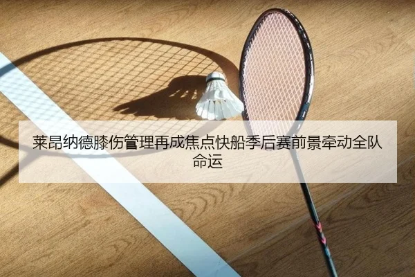 莱昂纳德膝伤管理再成焦点快船季后赛前景牵动全队命运