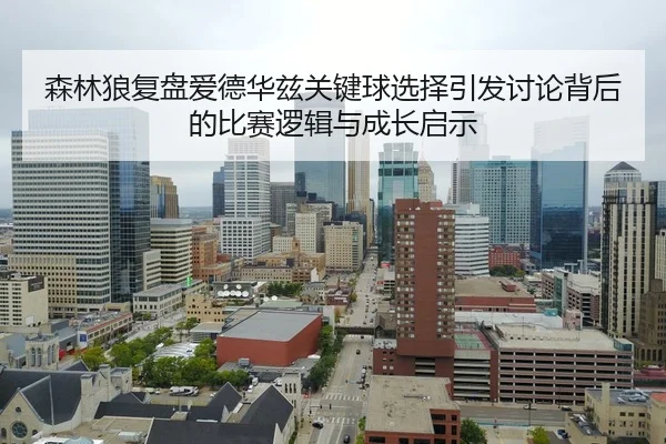 森林狼复盘爱德华兹关键球选择引发讨论背后的比赛逻辑与成长启示