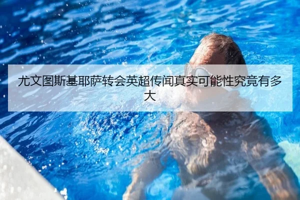 尤文图斯基耶萨转会英超传闻真实可能性究竟有多大