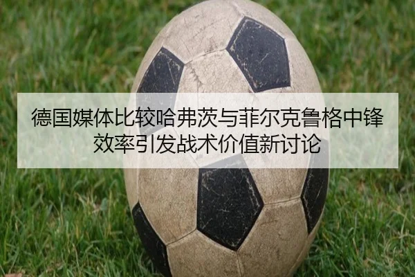 德国媒体比较哈弗茨与菲尔克鲁格中锋效率引发战术价值新讨论