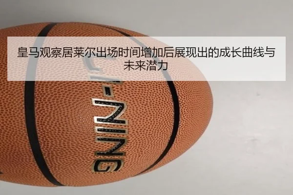 皇马观察居莱尔出场时间增加后展现出的成长曲线与未来潜力