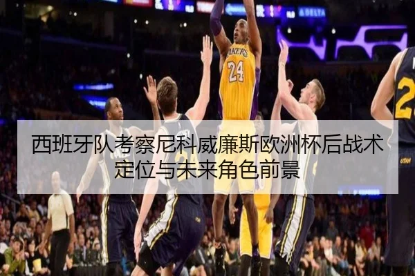西班牙队考察尼科威廉斯欧洲杯后战术定位与未来角色前景