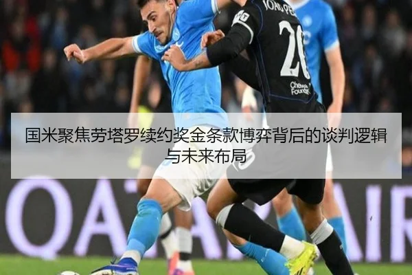 国米聚焦劳塔罗续约奖金条款博弈背后的谈判逻辑与未来布局（okooo）