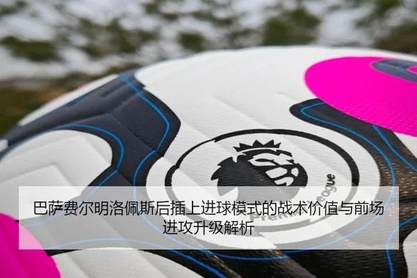 巴萨费尔明洛佩斯后插上进球模式的战术价值与前场进攻升级解析