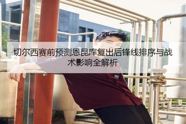 切尔西赛前预测恩昆库复出后锋线排序与战术影响全解析 | okooo