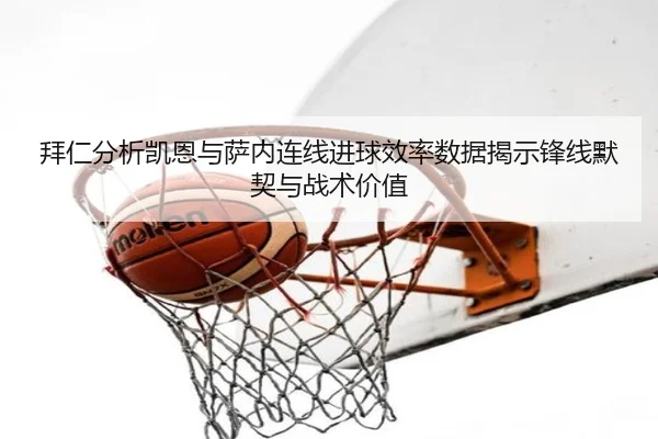 拜仁分析凯恩与萨内连线进球效率数据揭示锋线默契与战术价值