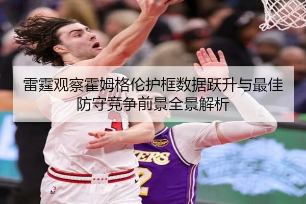 雷霆观察霍姆格伦护框数据跃升与最佳防守竞争前景全景解析