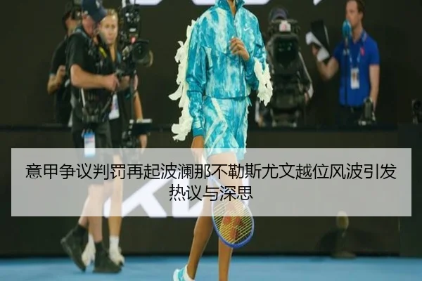 意甲争议判罚再起波澜那不勒斯尤文越位风波引发热议与深思
