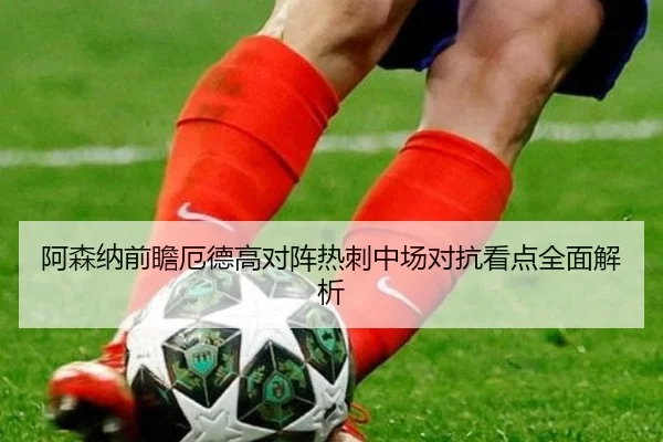 阿森纳前瞻厄德高对阵热刺中场对抗看点全面解析