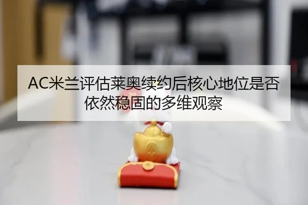 AC米兰评估莱奥续约后核心地位是否依然稳固的多维观察