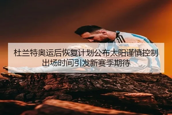 杜兰特奥运后恢复计划公布太阳谨慎控制出场时间引发新赛季期待