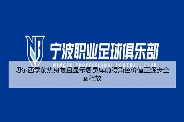 切尔西季前热身复盘显示恩昆库前腰角色价值正逐步全面释放