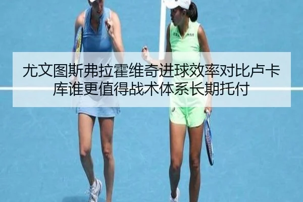 尤文图斯弗拉霍维奇进球效率对比卢卡库谁更值得战术体系长期托付