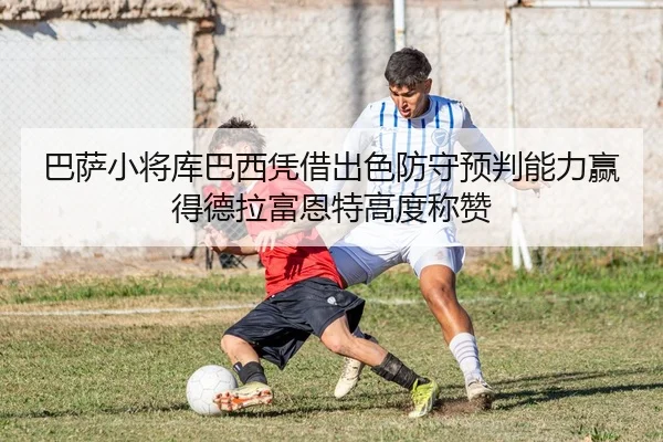 巴萨小将库巴西凭借出色防守预判能力赢得德拉富恩特高度称赞