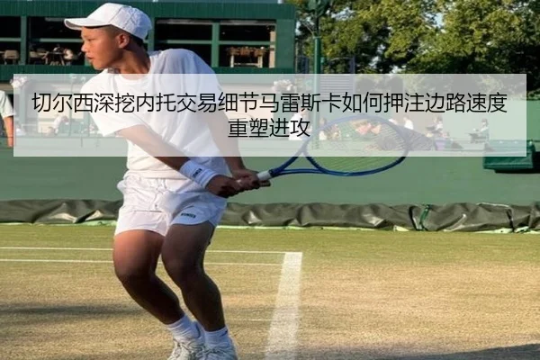 切尔西深挖内托交易细节马雷斯卡如何押注边路速度重塑进攻
