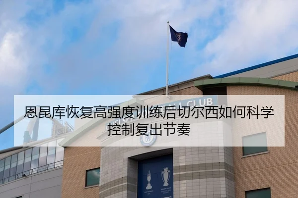 恩昆库恢复高强度训练后切尔西如何科学控制复出节奏